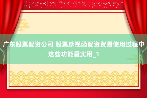 广东股票配资公司 股票珍视函配资贸易使用过程中这些功能最实用_1