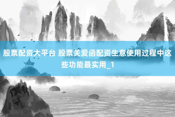 股票配资大平台 股票关爱函配资生意使用过程中这些功能最实用_1