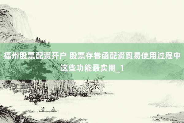 福州股票配资开户 股票存眷函配资贸易使用过程中这些功能最实用_1