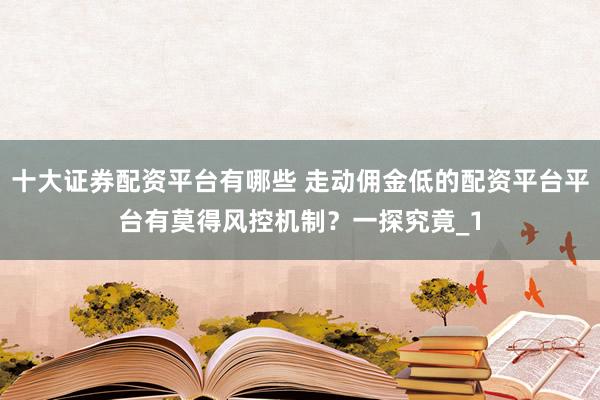 十大证券配资平台有哪些 走动佣金低的配资平台平台有莫得风控机制？一探究竟_1