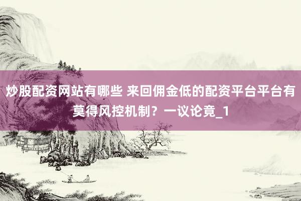 炒股配资网站有哪些 来回佣金低的配资平台平台有莫得风控机制？一议论竟_1