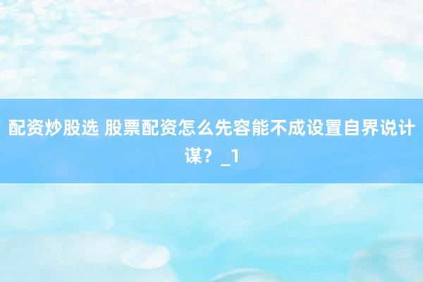 配资炒股选 股票配资怎么先容能不成设置自界说计谋？_1