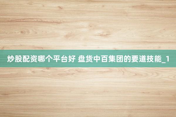 炒股配资哪个平台好 盘货中百集团的要道技能_1