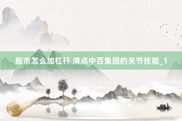 股市怎么加杠杆 清点中百集团的关节技能_1