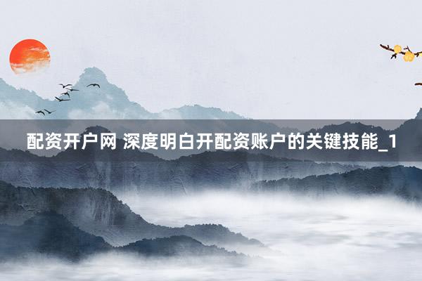 配资开户网 深度明白开配资账户的关键技能_1