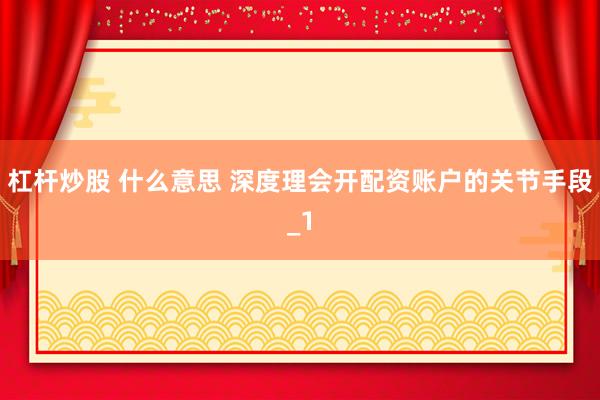 杠杆炒股 什么意思 深度理会开配资账户的关节手段_1