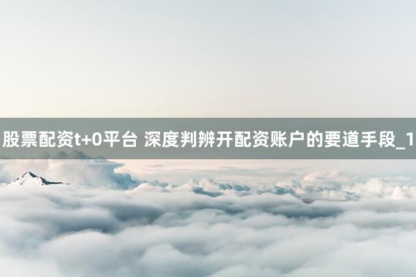 股票配资t+0平台 深度判辨开配资账户的要道手段_1