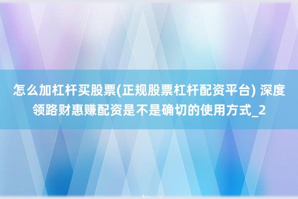 怎么加杠杆买股票(正规股票杠杆配资平台) 深度领路财惠赚配资是不是确切的使用方式_2