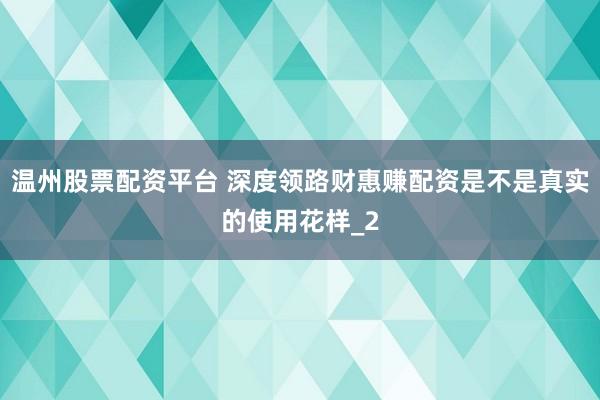 温州股票配资平台 深度领路财惠赚配资是不是真实的使用花样_2