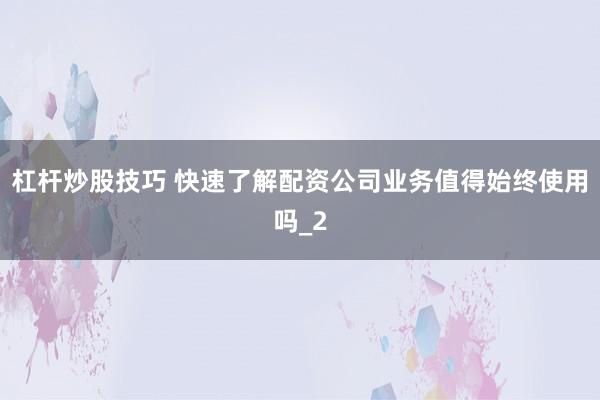 杠杆炒股技巧 快速了解配资公司业务值得始终使用吗_2