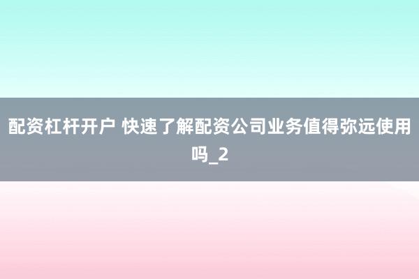 配资杠杆开户 快速了解配资公司业务值得弥远使用吗_2