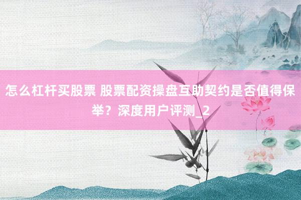 怎么杠杆买股票 股票配资操盘互助契约是否值得保举？深度用户评测_2