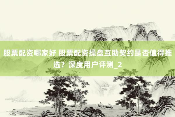 股票配资哪家好 股票配资操盘互助契约是否值得推选？深度用户评测_2