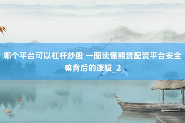哪个平台可以杠杆炒股 一图读懂期货配资平台安全嘛背后的逻辑_2