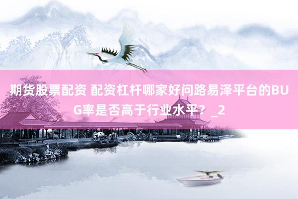 期货股票配资 配资杠杆哪家好问路易泽平台的BUG率是否高于行业水平？_2