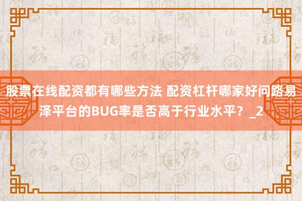 股票在线配资都有哪些方法 配资杠杆哪家好问路易泽平台的BUG率是否高于行业水平？_2