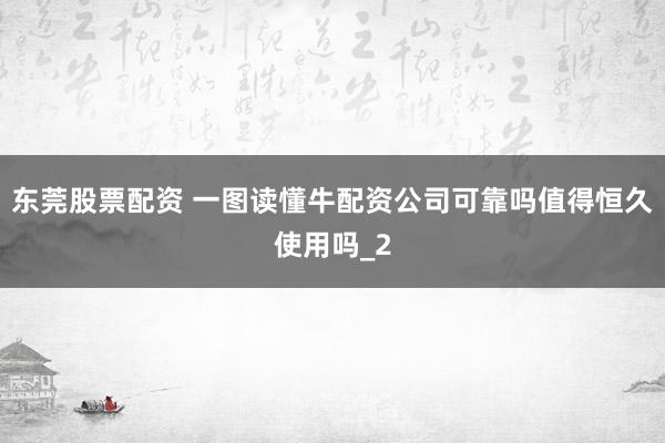 东莞股票配资 一图读懂牛配资公司可靠吗值得恒久使用吗_2