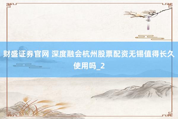 财盛证券官网 深度融会杭州股票配资无锡值得长久使用吗_2