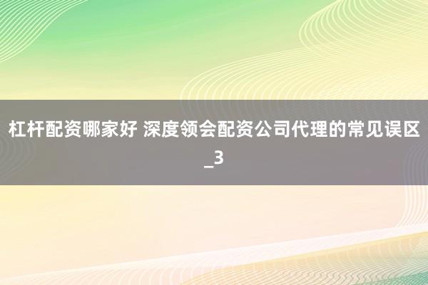 杠杆配资哪家好 深度领会配资公司代理的常见误区_3