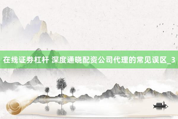 在线证劵杠杆 深度通晓配资公司代理的常见误区_3