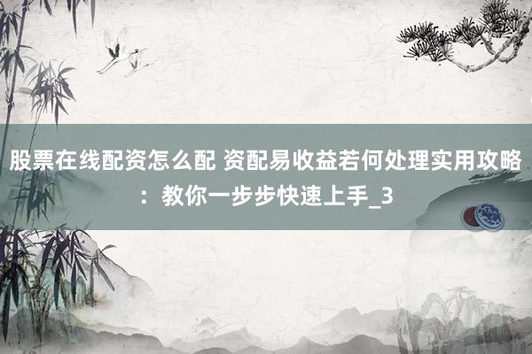 股票在线配资怎么配 资配易收益若何处理实用攻略：教你一步步快速上手_3