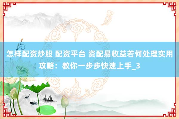 怎样配资炒股 配资平台 资配易收益若何处理实用攻略：教你一步步快速上手_3