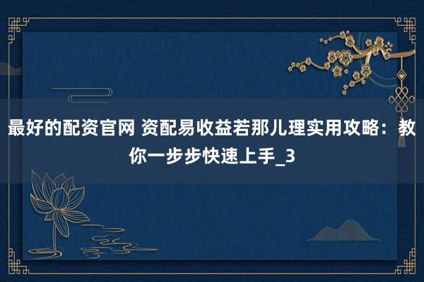 最好的配资官网 资配易收益若那儿理实用攻略：教你一步步快速上手_3