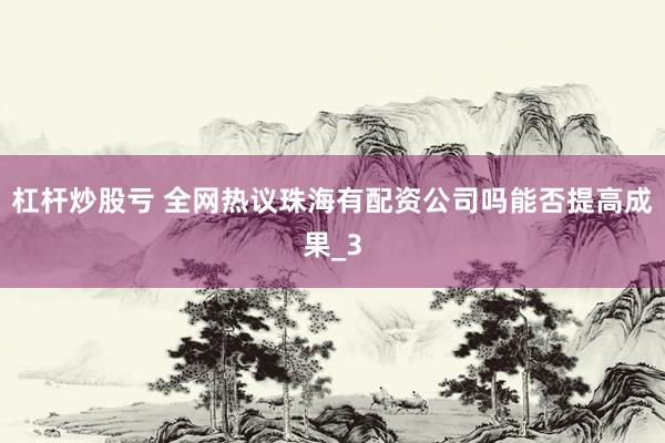 杠杆炒股亏 全网热议珠海有配资公司吗能否提高成果_3