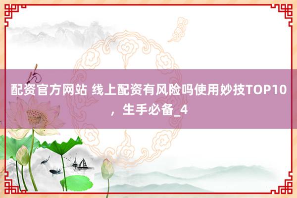 配资官方网站 线上配资有风险吗使用妙技TOP10，生手必备_4