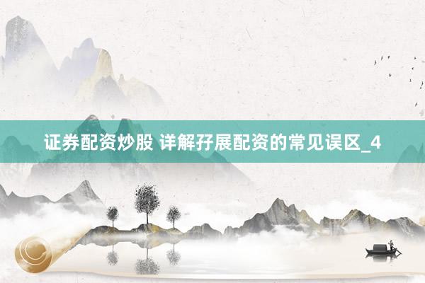 证券配资炒股 详解孖展配资的常见误区_4