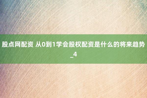 股点网配资 从0到1学会股权配资是什么的将来趋势_4