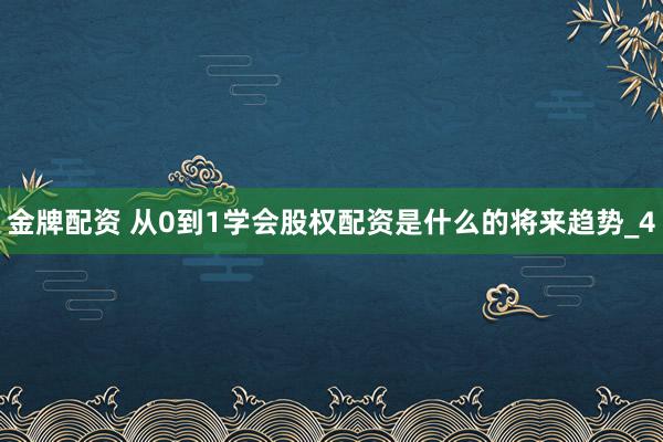 金牌配资 从0到1学会股权配资是什么的将来趋势_4