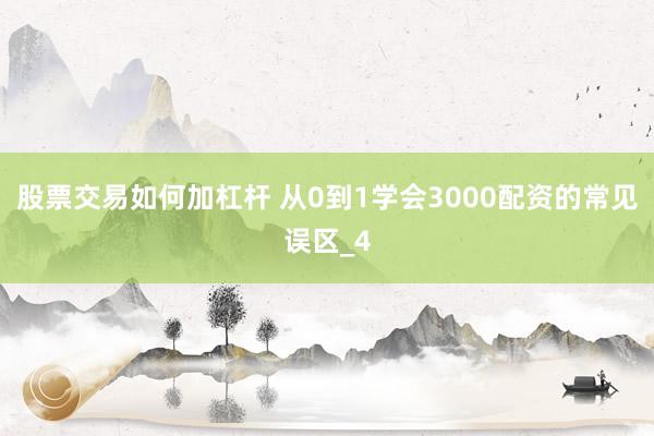 股票交易如何加杠杆 从0到1学会3000配资的常见误区_4