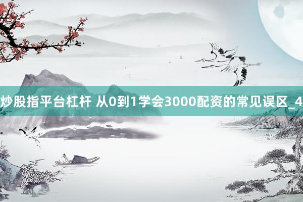 炒股指平台杠杆 从0到1学会3000配资的常见误区_4