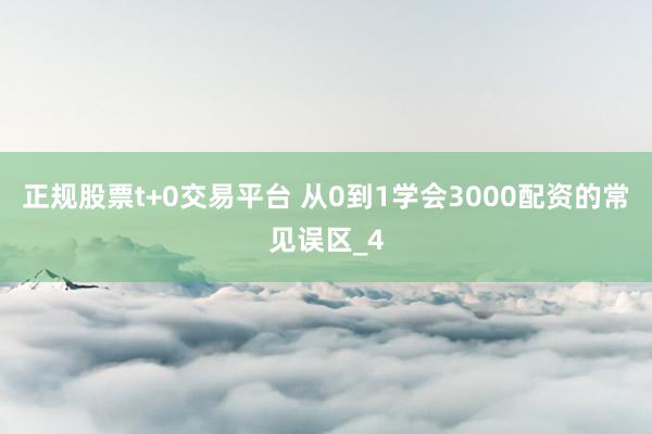 正规股票t+0交易平台 从0到1学会3000配资的常见误区_4