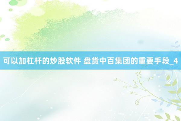 可以加杠杆的炒股软件 盘货中百集团的重要手段_4