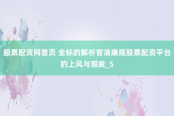 股票配资网首页 全标的解析官清廉规股票配资平台的上风与瑕疵_5