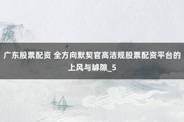 广东股票配资 全方向默契官高洁规股票配资平台的上风与罅隙_5