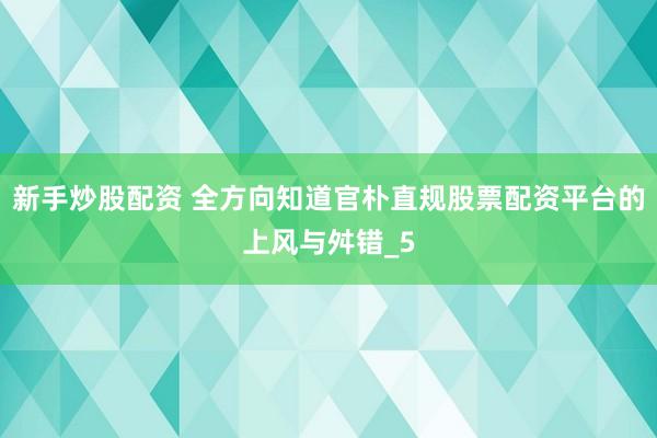 新手炒股配资 全方向知道官朴直规股票配资平台的上风与舛错_5