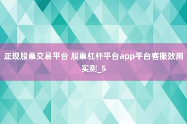 正规股票交易平台 股票杠杆平台app平台客服效用实测_5