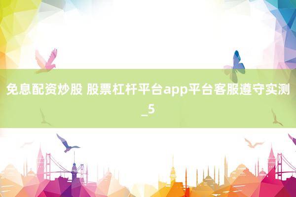 免息配资炒股 股票杠杆平台app平台客服遵守实测_5