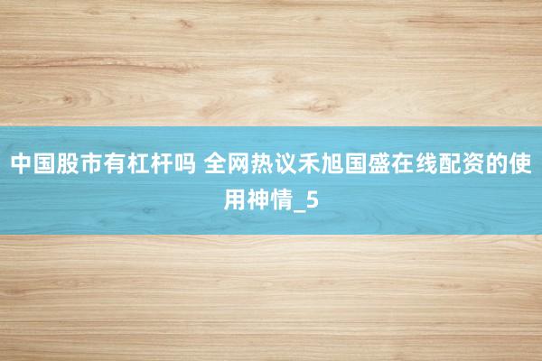 中国股市有杠杆吗 全网热议禾旭国盛在线配资的使用神情_5