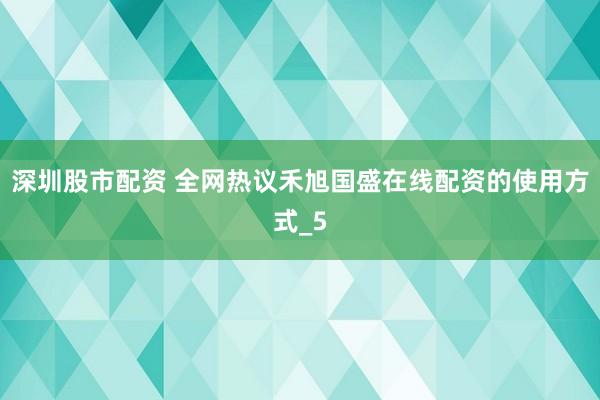 深圳股市配资 全网热议禾旭国盛在线配资的使用方式_5