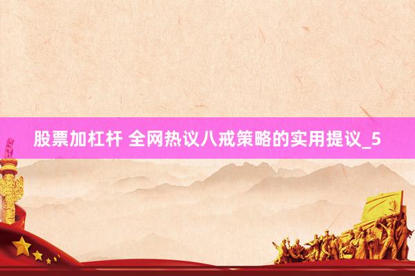 股票加杠杆 全网热议八戒策略的实用提议_5