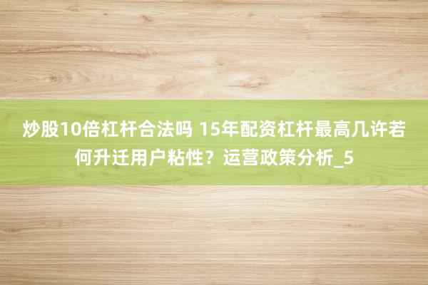 炒股10倍杠杆合法吗 15年配资杠杆最高几许若何升迁用户粘性？运营政策分析_5