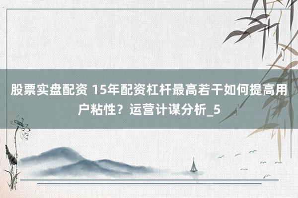 股票实盘配资 15年配资杠杆最高若干如何提高用户粘性？运营计谋分析_5