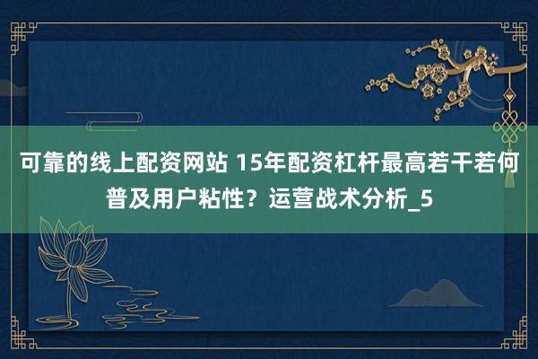 可靠的线上配资网站 15年配资杠杆最高若干若何普及用户粘性？运营战术分析_5
