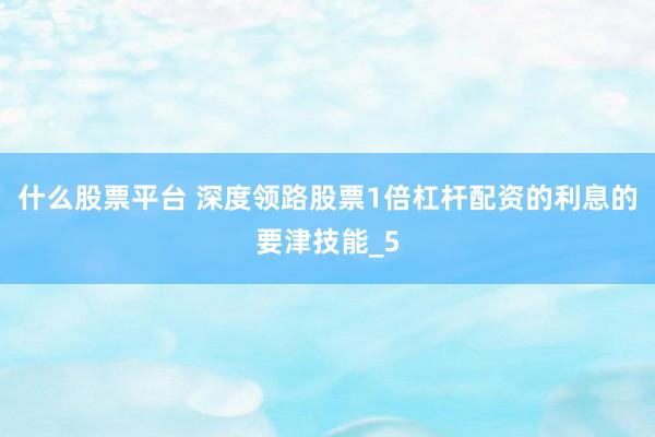 什么股票平台 深度领路股票1倍杠杆配资的利息的要津技能_5