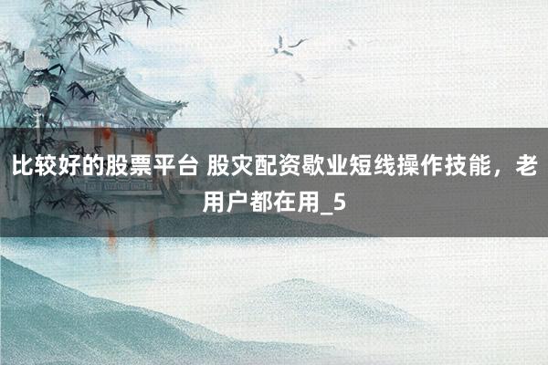 比较好的股票平台 股灾配资歇业短线操作技能，老用户都在用_5