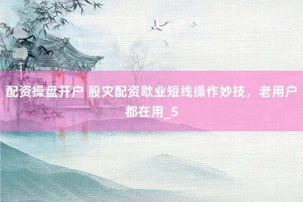 配资操盘开户 股灾配资歇业短线操作妙技，老用户都在用_5